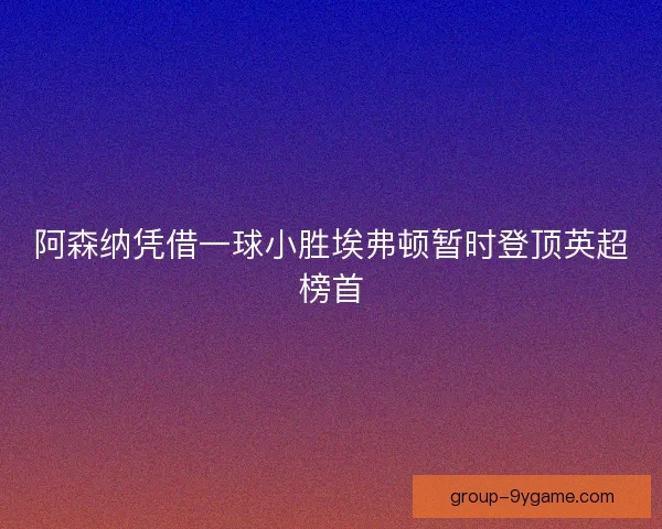 阿森纳凭借一球小胜埃弗顿暂时登顶英超榜首