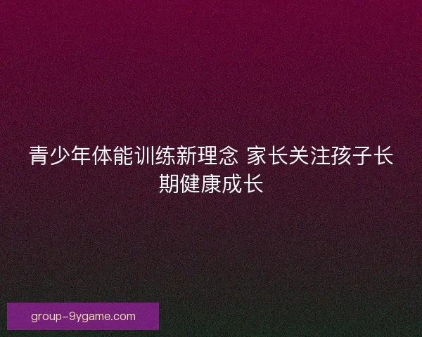 青少年体能训练新理念 家长关注孩子长期健康成长